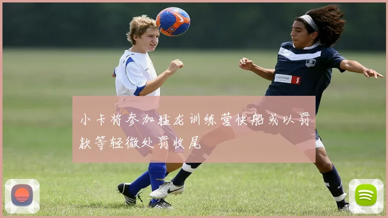 小卡将参加猛龙训练营快船或以罚款等轻微处罚收尾