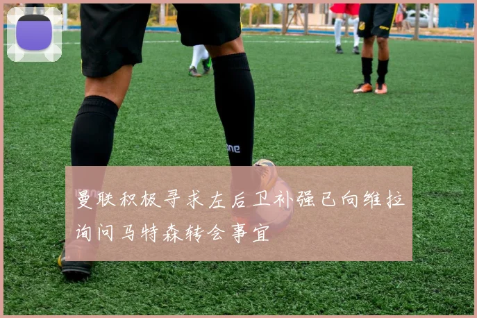 曼联积极寻求左后卫补强已向维拉询问马特森转会事宜