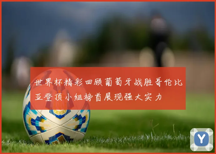 世界杯精彩回顾葡萄牙战胜哥伦比亚登顶小组榜首展现强大实力