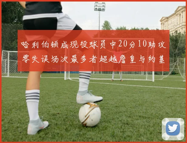 哈利伯顿成现役球员中20分10助攻零失误场次最多者超越詹皇与约基奇