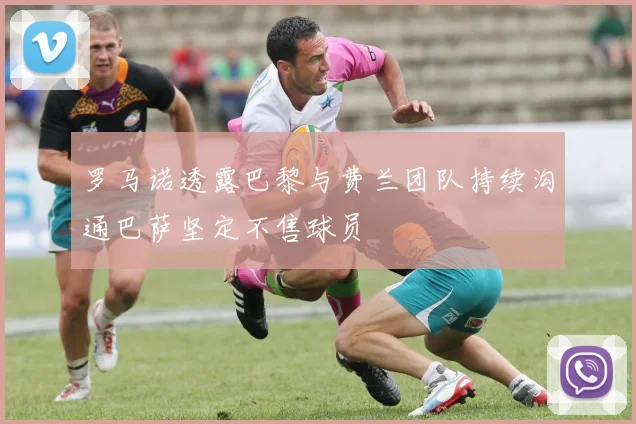 罗马诺透露巴黎与费兰团队持续沟通巴萨坚定不售球员