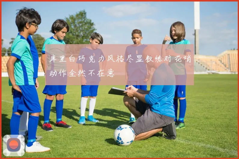 库里白巧克力风格尽显教练对花哨动作全然不在意